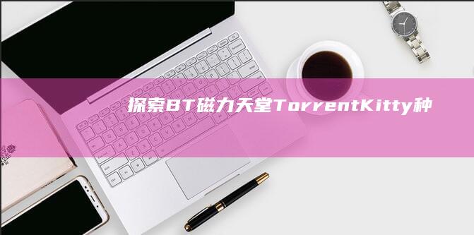 探索BT磁力天堂：TorrentKitty种子搜索与下载体验