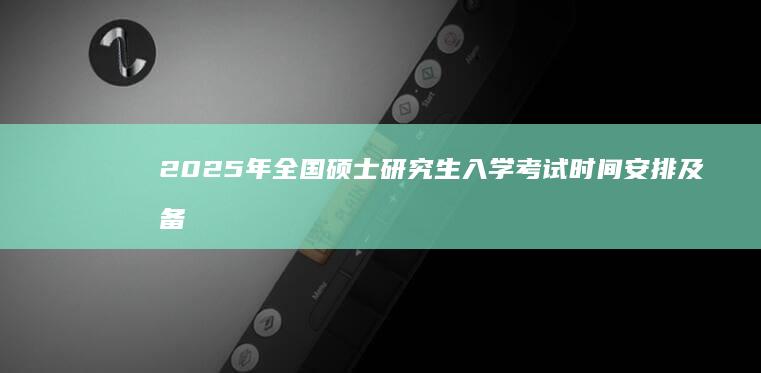 2025年全国硕士研究生入学考试时间安排及备考指南