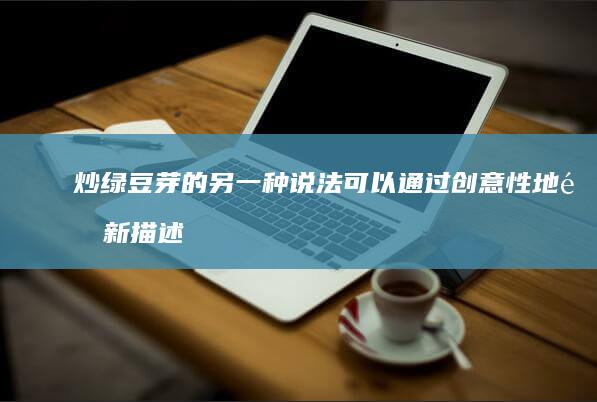 炒绿豆芽的另一种说法可以通过创意性地重新描述或使用隐喻、象征性的语言来实现。以下是一些建议：